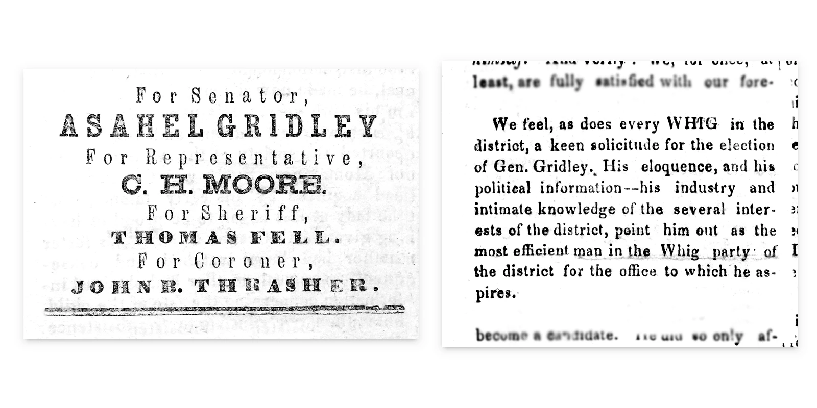 Black and white newspaper clippings from the Blooming Western Whig announcing campaigns. The first reads, For Senatorm Asahel Gridley, for representative, C.H. Moore, for Sheriff, Thomas Fell, for coroner, John B. Thrasher. The second clipping reads, “We feel, as does every WHIG in the district, a keen solicitude for the election of Gen. Gridley. His eloquence, and his political information—his industry and intimate knowledge of the several interests of the district, point him out as the most efficient man in the Whig party of the district for the office to which he aspires.”