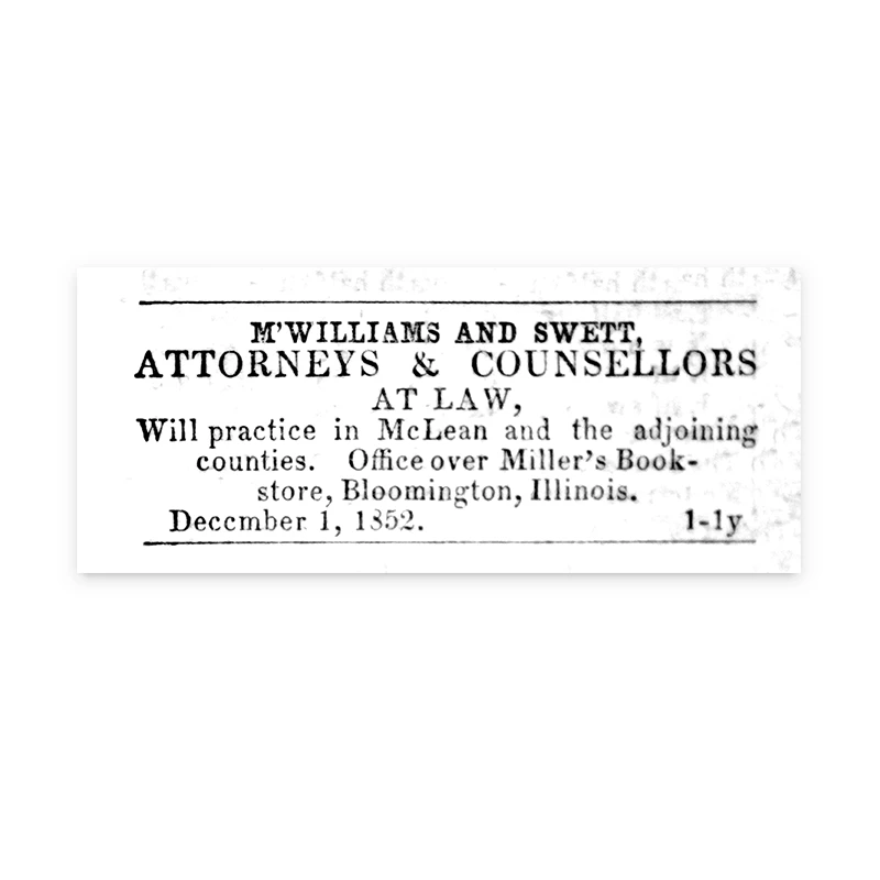 Black and white photo of a newspaper advertisement, reading M’Williams and Sweet, attorneys and counsellors at Law. Will practice in McLean and the adjoining counties. Office over Miller’s bookstore, Bloomington, IL. December 1, 1852.