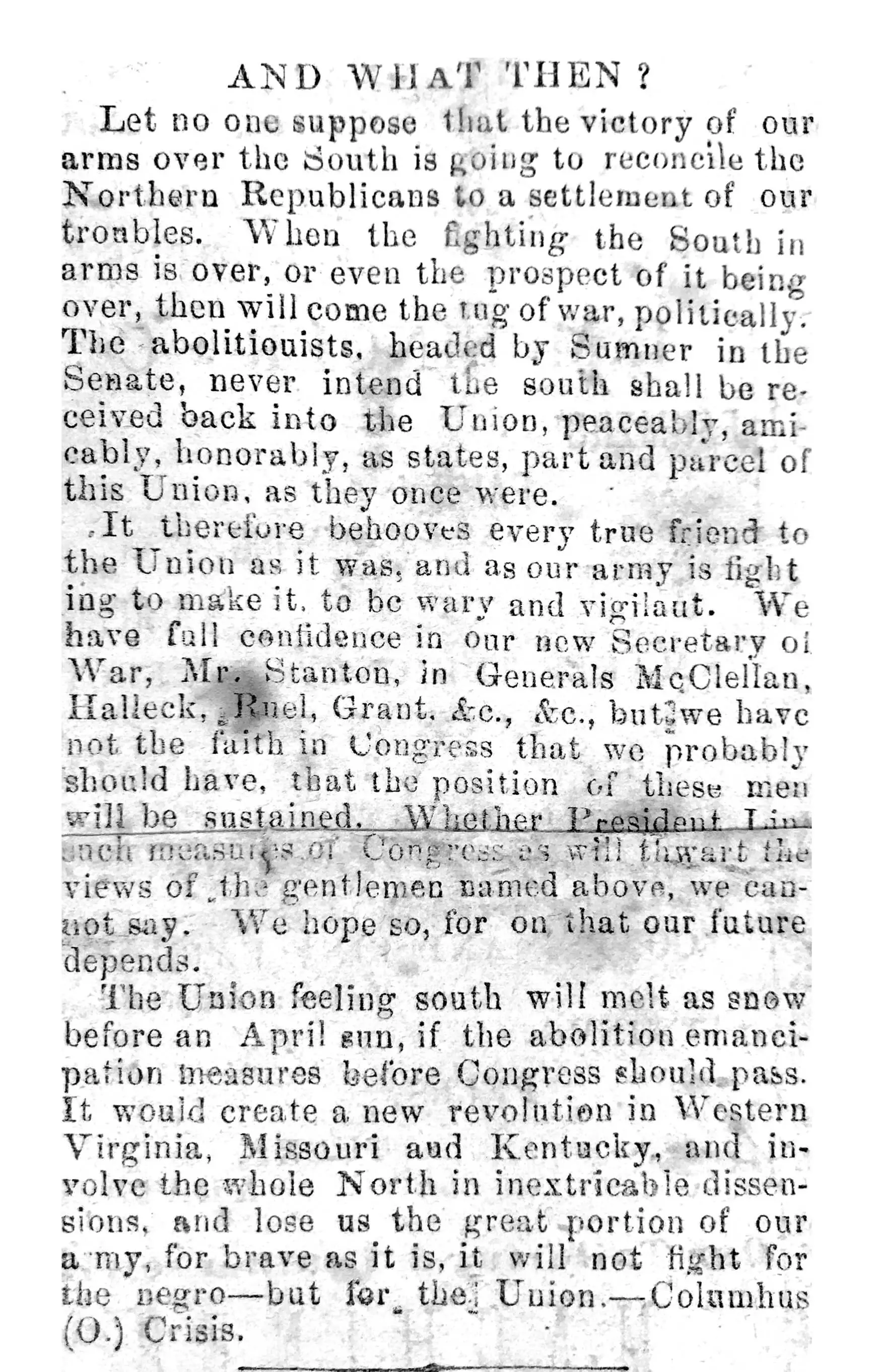 This article describes the aftermath of the Civil War, and its effects on the Republican Party moving forward. The first paragraph states: let no one supposed that the victory of our arms over south is going to reconcile northern republicans a settlement troubles. when fighting in over, or even prospect it being then will come tug war, politically. abolitionists, headed by sumner senate, never intent shall be received back into union, peacably, amicably, honorably, as states, part and parcel this they once were.